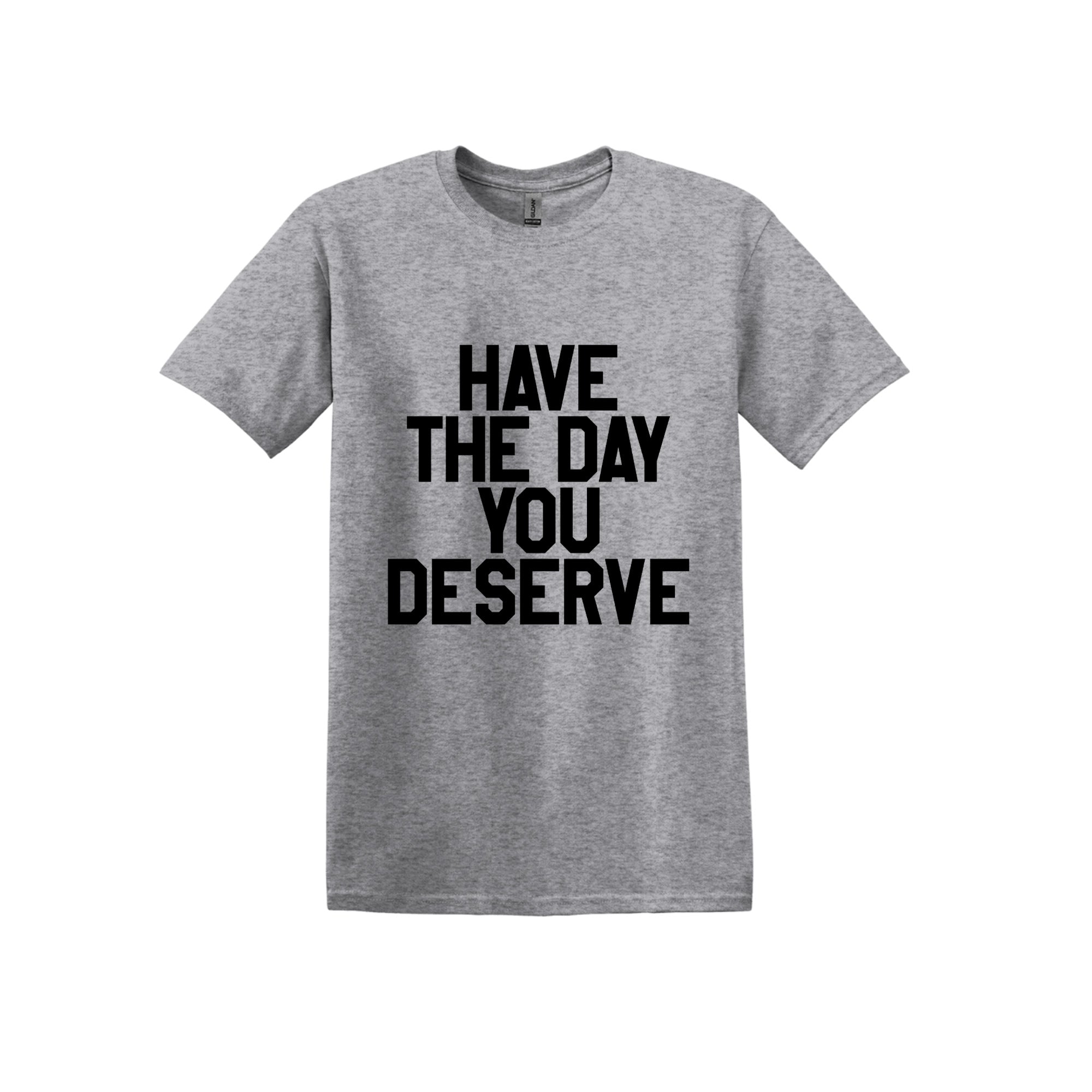 Have The Day You Deserve T-Shirt by BOBBYK